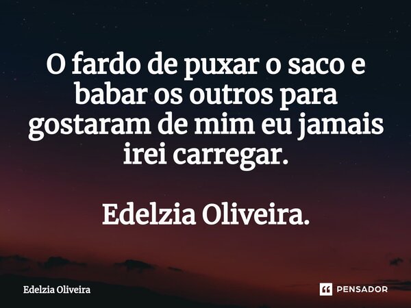 ⁠O fardo de puxar o saco e babar os outros para gostaram de mim eu jamais irei carregar. Edelzia Oliveira.... Frase de Edelzia Oliveira.