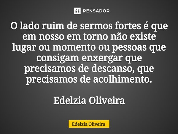 ⁠O lado ruim de sermos fortes é que em nosso em torno não existe lugar ou momento ou pessoas que consigam enxergar que precisamos de descanso, que precisamos de... Frase de Edelzia Oliveira.