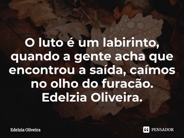 ⁠O luto é um labirinto, quando a gente acha que encontrou a saída, caímos no olho do furacão.
Edelzia Oliveira.... Frase de Edelzia Oliveira.
