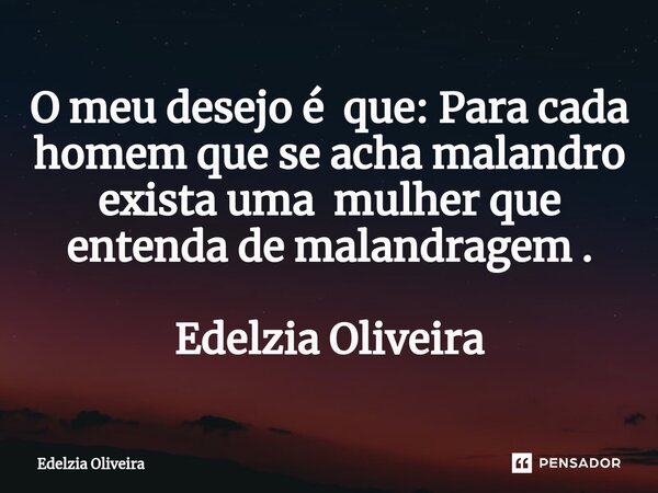 O meu desejo é que: Para cada homem que se acha malandro exista uma mulher que entenda de malandragem . Edelzia Oliveira... Frase de Edelzia Oliveira.