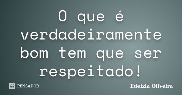 O que é verdadeiramente bom tem que ser respeitado!... Frase de Edelzia Oliveira.