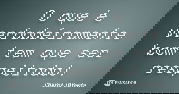 O que é verdadeiramente bom tem que ser respeitado!... Frase de Edelzia Oliveira.