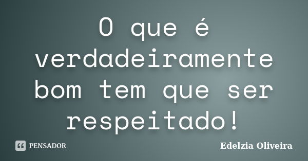 O que é verdadeiramente bom tem que ser respeitado!... Frase de Edelzia Oliveira.