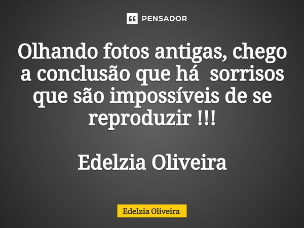 Olhando fotos antigas, chego a conclusão que há sorrisos que são impossíveis de se reproduzir !!! Edelzia Oliveira... Frase de Edelzia Oliveira.