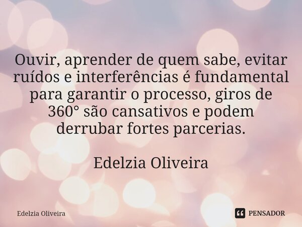 ⁠ Ouvir, aprender de quem sabe, evitar ruídos e interferências é fundamental para garantir o processo, giros de 360° são cansativos e podem derrubar fortes parc... Frase de Edelzia Oliveira.