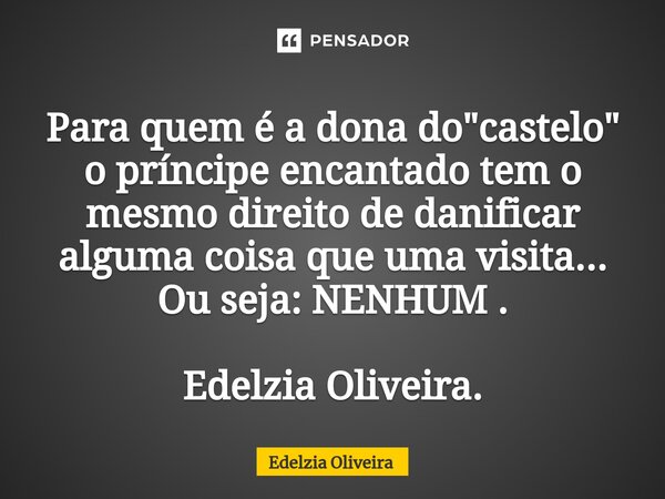 Para quem é a dona do "castelo" o príncipe encantado tem o mesmo direito de danificar alguma coisa que uma visita... Ou seja: NENHUM . Edelzia Oliveir... Frase de Edelzia Oliveira.