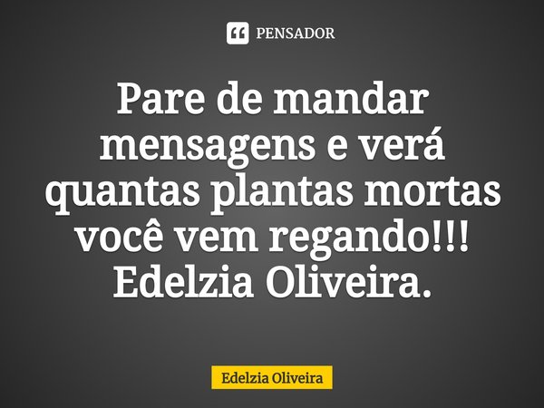 ⁠Pare de mandar mensagens e verá quantas plantas mortas você vem regando!!!
Edelzia Oliveira.... Frase de Edelzia Oliveira.