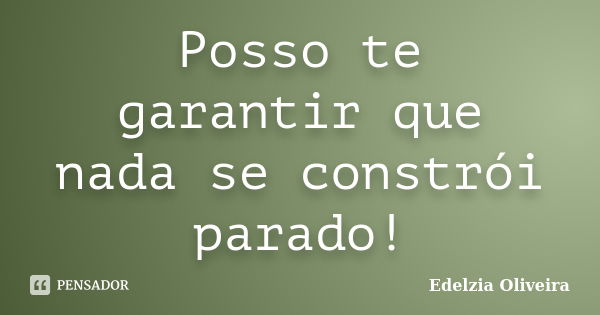 Posso te garantir que nada se constrói parado!... Frase de Edelzia Oliveira.