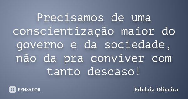 Precisamos de uma conscientização maior do governo e da sociedade, não da pra conviver com tanto descaso!... Frase de Edelzia Oliveira.