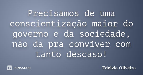 Precisamos de uma conscientização maior do governo e da sociedade, não da pra conviver com tanto descaso!... Frase de Edelzia Oliveira.