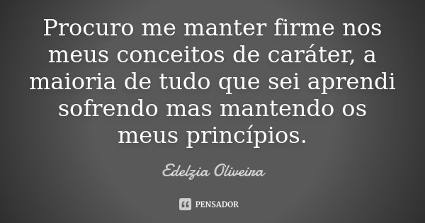 Procuro me manter firme nos meus conceitos de caráter, a maioria de tudo que sei aprendi sofrendo mas mantendo os meus princípios.... Frase de Edelzia Oliveira.