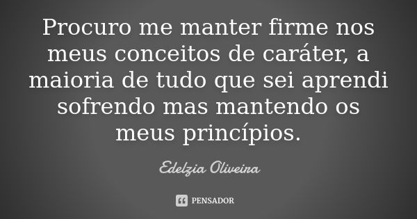 Procuro me manter firme nos meus conceitos de caráter, a maioria de tudo que sei aprendi sofrendo mas mantendo os meus princípios.... Frase de Edelzia Oliveira.