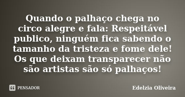 Quando o palhaço chega no circo alegre e fala: Respeitável publico, ninguém fica sabendo o tamanho da tristeza e fome dele! Os que deixam transparecer não são a... Frase de Edelzia Oliveira.