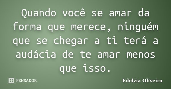 Quando você se amar da forma que merece, ninguém que se chegar a ti terá a audácia de te amar menos que isso.... Frase de Edelzia Oliveira.