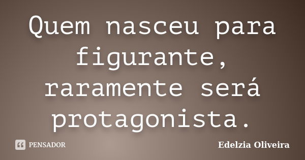 Quem nasceu para figurante, raramente será protagonista.... Frase de Edelzia Oliveira.