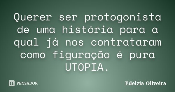 Querer ser protogonista de uma história para a qual já nos contrataram como figuração é pura UTOPIA.... Frase de Edelzia Oliveira.