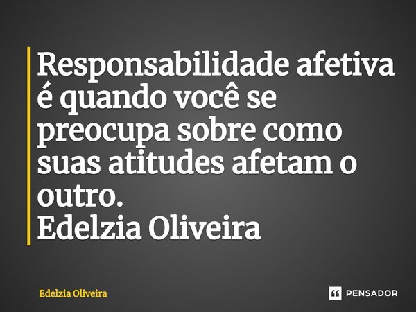 ⁠Responsabilidade afetiva é quando você se preocupa sobre como suas atitudes afetam o outro. Edelzia Oliveira... Frase de Edelzia Oliveira.