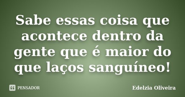 Sabe essas coisa que acontece dentro da gente que é maior do que laços sanguíneo!... Frase de Edelzia Oliveira.