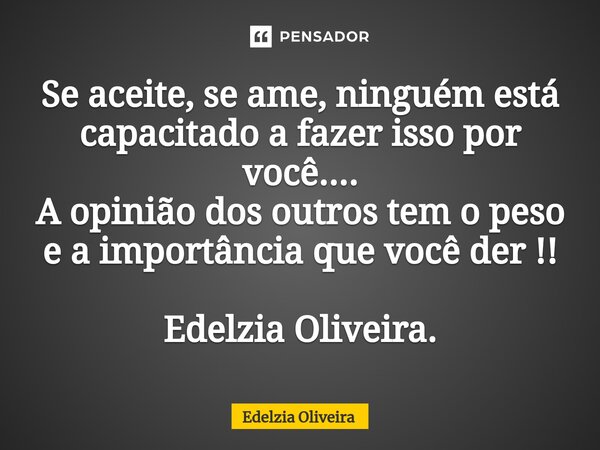 ⁠Se aceite, se ame, ninguém está capacitado a fazer isso por você.... A opinião dos outros tem o peso e a importância que você der !! Edelzia Oliveira.... Frase de Edelzia Oliveira.