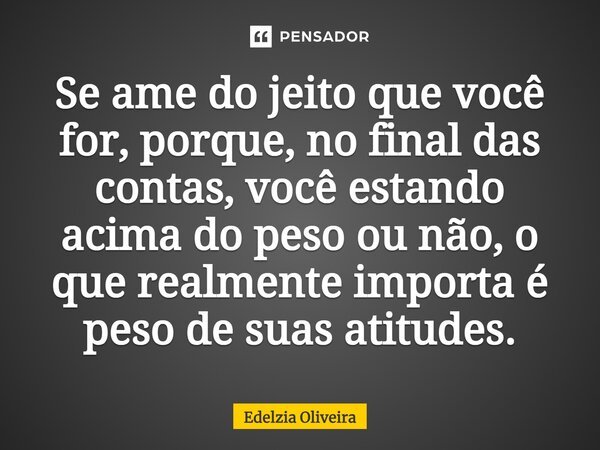 ⁠Se ame do jeito que você for, porque, no final das contas, você estando acima do peso ou não, o que realmente importa é peso de suas atitudes.... Frase de Edelzia Oliveira.