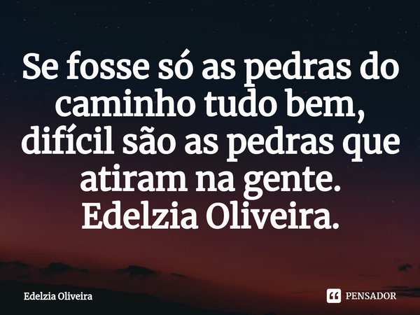 ⁠Se fosse só as pedras do caminho tudo bem, difícil são as pedras que atiram na gente.
Edelzia Oliveira.... Frase de Edelzia Oliveira.