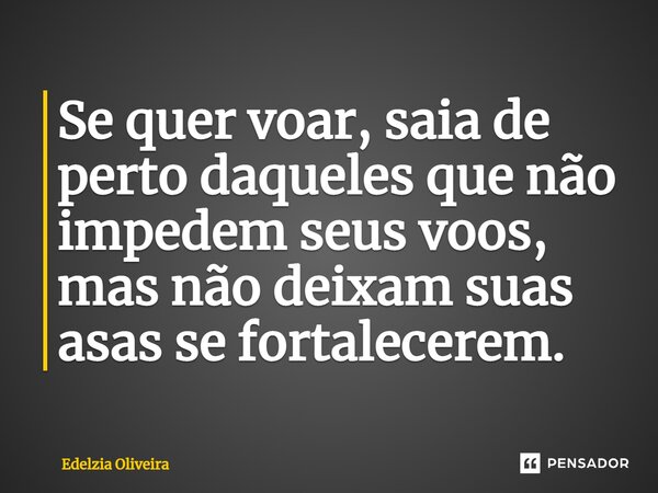 ⁠Se quer voar, saia de perto daqueles que não impedem seus voos, mas não deixam suas asas se fortalecerem.... Frase de Edelzia Oliveira.