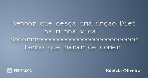 Senhor que desça uma unção Diet na minha vida! Socorrrooooooooooooooooooooooooo tenho que parar de comer!... Frase de Edelzia Oliveira.