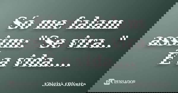 Só me falam assim: "Se vira.." É a vida....... Frase de Edelzia Oliveira.