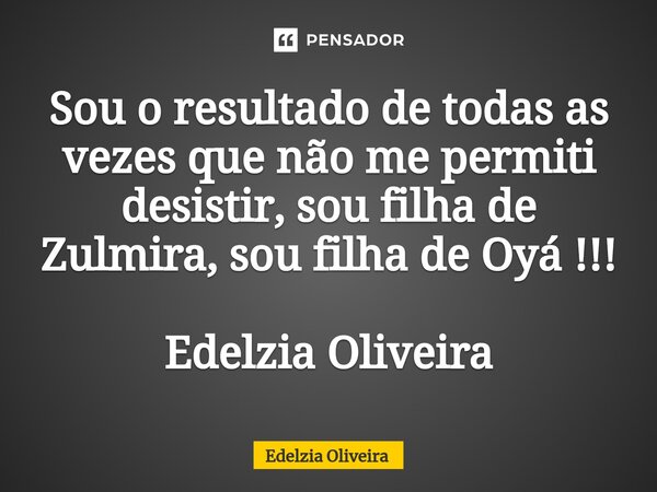 ⁠Sou o resultado de todas as vezes que não me permiti desistir, sou filha de Zulmira, sou filha de Oyá !!! Edelzia Oliveira... Frase de Edelzia Oliveira.
