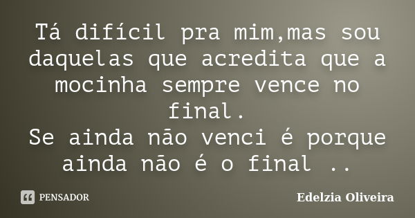 Tá difícil pra mim,mas sou daquelas que acredita que a mocinha sempre vence no final. Se ainda não venci é porque ainda não é o final ..... Frase de Edelzia Oliveira.