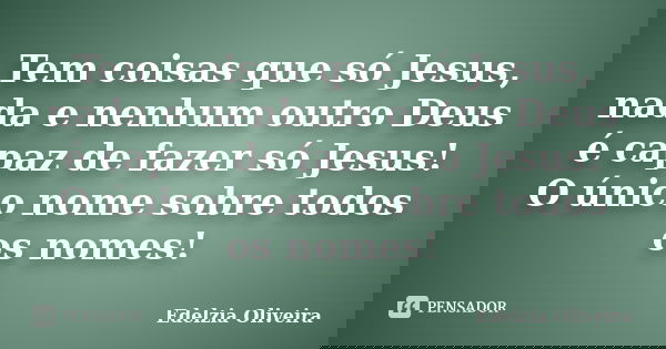 Tem coisas que só Jesus, nada e nenhum outro Deus é capaz de fazer só Jesus! O único nome sobre todos os nomes!... Frase de Edelzia Oliveira.