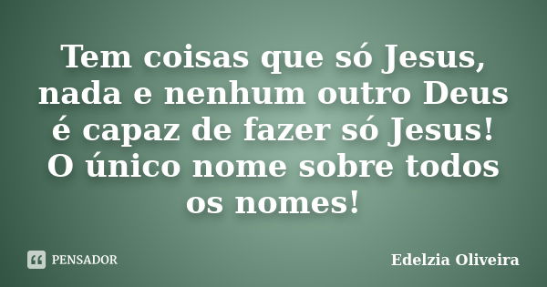 Tem coisas que só Jesus, nada e nenhum outro Deus é capaz de fazer só Jesus! O único nome sobre todos os nomes!... Frase de Edelzia Oliveira.