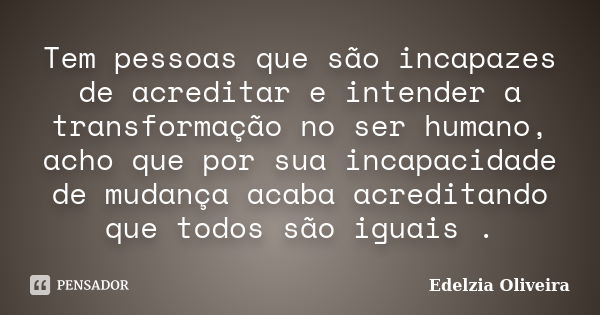 Tem pessoas que são incapazes de acreditar e intender a transformação no ser humano, acho que por sua incapacidade de mudança acaba acreditando que todos são ig... Frase de Edelzia Oliveira.