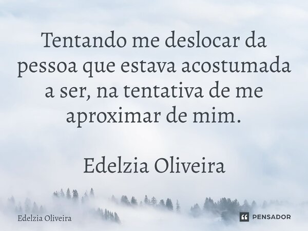⁠Tentando me deslocar da pessoa que estava acostumada a ser, na tentativa de me aproximar de mim. Edelzia Oliveira... Frase de Edelzia Oliveira.