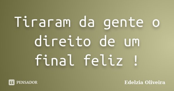 Tiraram da gente o direito de um final feliz !... Frase de Edelzia Oliveira.