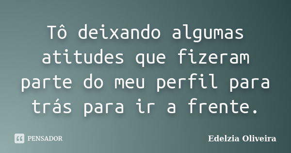 Tô deixando algumas atitudes que fizeram parte do meu perfil para trás para ir a frente.... Frase de Edelzia Oliveira.