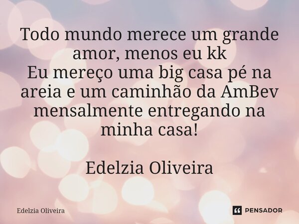 ⁠Todo mundo merece um grande amor, menos eu kk Eu mereço uma big casa pé na areia e um caminhão da AmBev mensalmente entregando na minha casa! Edelzia Oliveira... Frase de Edelzia Oliveira.