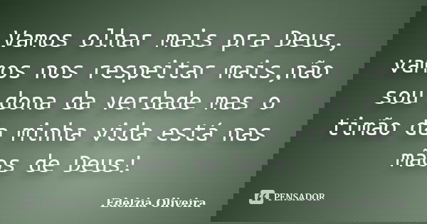 Vamos olhar mais pra Deus, vamos nos respeitar mais,não sou dona da verdade mas o timão da minha vida está nas mãos de Deus!... Frase de Edelzia Oliveira.