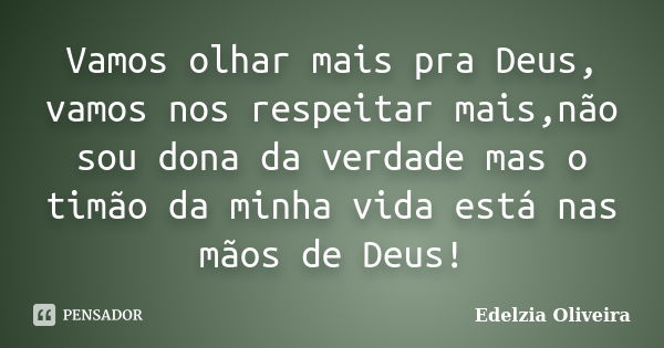 Vamos olhar mais pra Deus, vamos nos respeitar mais,não sou dona da verdade mas o timão da minha vida está nas mãos de Deus!... Frase de Edelzia Oliveira.