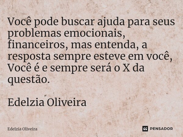 ⁠⁠Você pode buscar ajuda para seus problemas emocionais, financeiros, mas entenda, a resposta sempre esteve em você, Você é e sempre será o X da questão. Edelzi... Frase de Edelzia Oliveira.