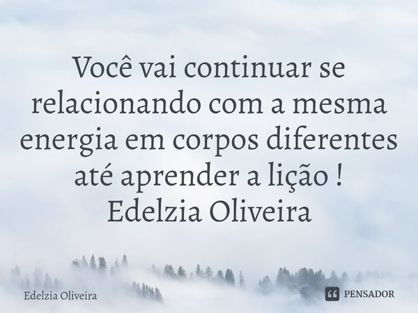 ⁠Você vai continuar se relacionando com a mesma energia em corpos diferentes até aprender a lição !
Edelzia Oliveira... Frase de Edelzia Oliveira.