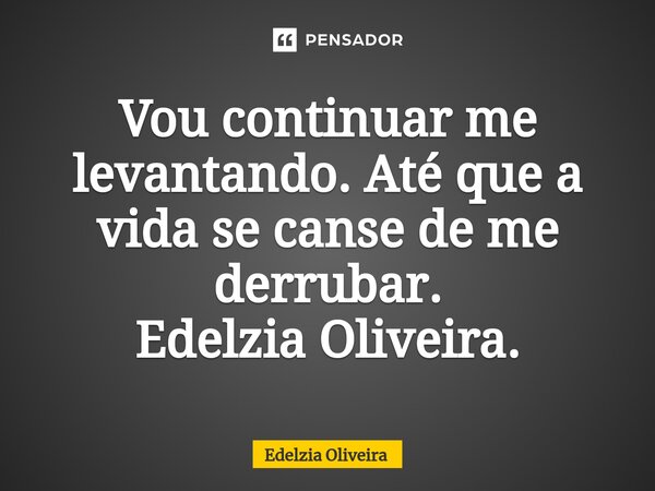 ⁠Vou continuar me levantando. Até que a vida se canse de me derrubar. Edelzia Oliveira.... Frase de Edelzia Oliveira.