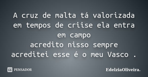 A cruz de malta tá valorizada em tempos de criise ela entra em campo acredito nisso sempre acreditei esse é o meu Vasco .... Frase de EdelziaOliveira..