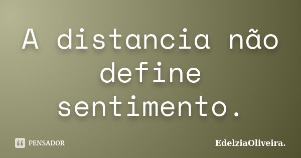 A distancia não define sentimento.... Frase de EdelziaOliveira.