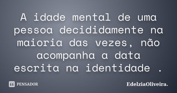 A idade mental de uma pessoa decididamente na maioria das vezes, não acompanha a data escrita na identidade .... Frase de EdelziaOliveira.