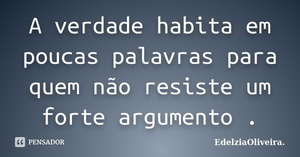 A verdade habita em poucas palavras para quem não resiste um forte argumento .... Frase de EdelziaOliveira.