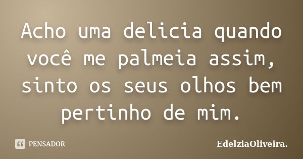 Acho uma delicia quando você me palmeia assim, sinto os seus olhos bem pertinho de mim.... Frase de EdelziaOliveira.