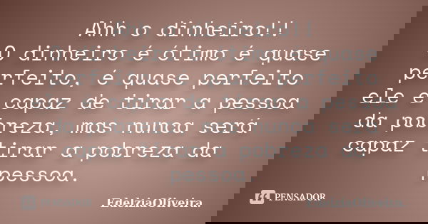 Ahh o dinheiro!! O dinheiro é ótimo é quase perfeito, é quase perfeito ele é capaz de tirar a pessoa da pobreza, mas nunca será capaz tirar a pobreza da pessoa.... Frase de EdelziaOliveira.