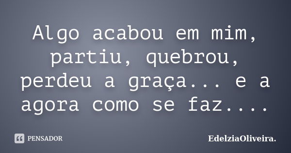 Algo acabou em mim, partiu, quebrou, perdeu a graça... e a agora como se faz....... Frase de EdelziaOliveira.