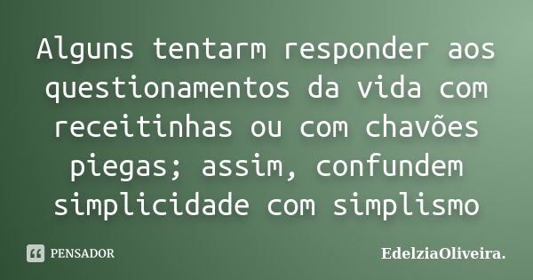 Alguns tentarm responder aos questionamentos da vida com receitinhas ou com chavões piegas; assim, confundem simplicidade com simplismo... Frase de EdelziaOliveira.